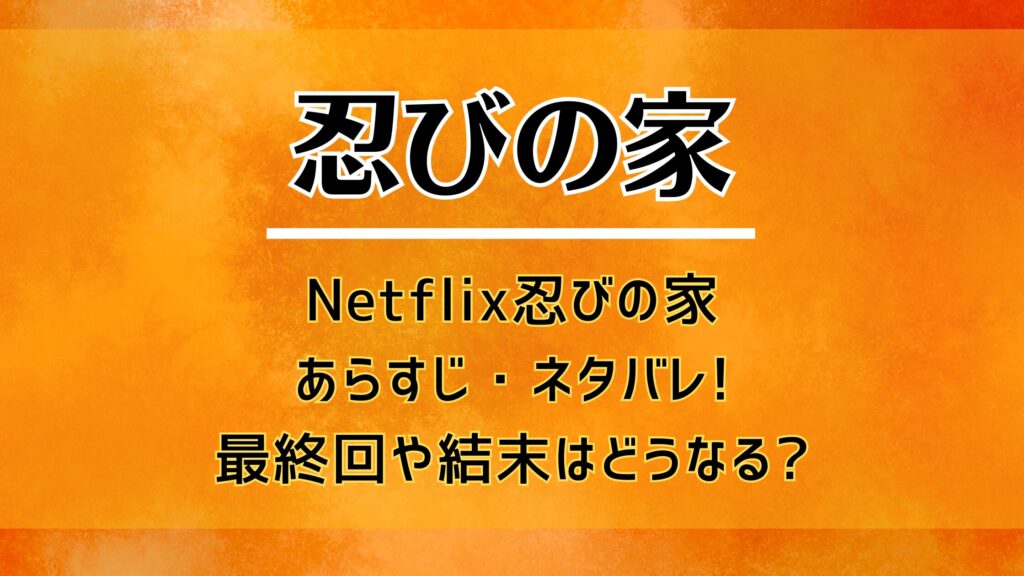 Netflix忍びの家あらすじ・ネタバレ!最終回や結末はどうなる?