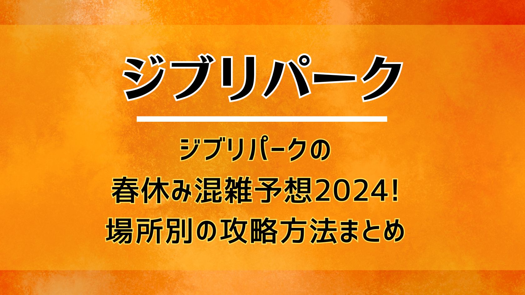 ジブリパークの春休み混雑予想2024!場所別の攻略方法まとめ