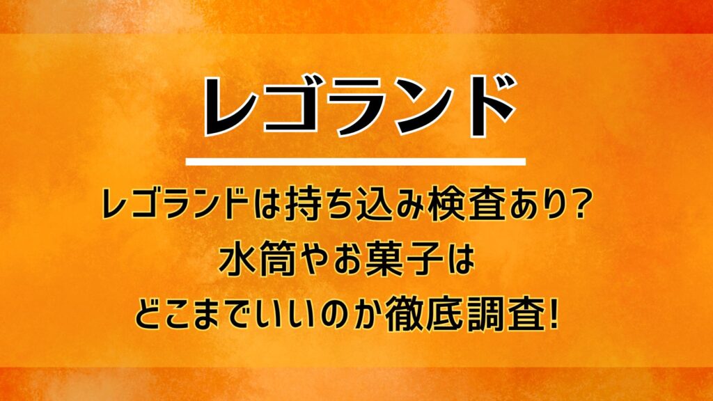 レゴランドは持ち込み検査がある?水筒やお菓子はどこまでいいのか徹底調査!