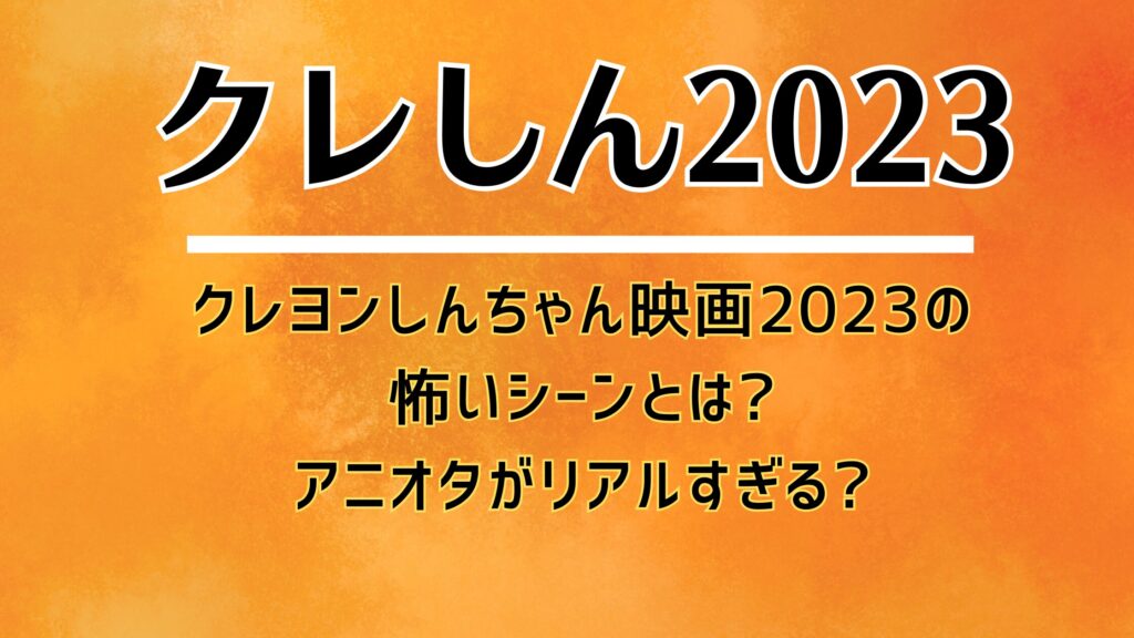 クレヨンしんちゃん映画2023の怖いシーンとは?アニオタがリアルすぎる?