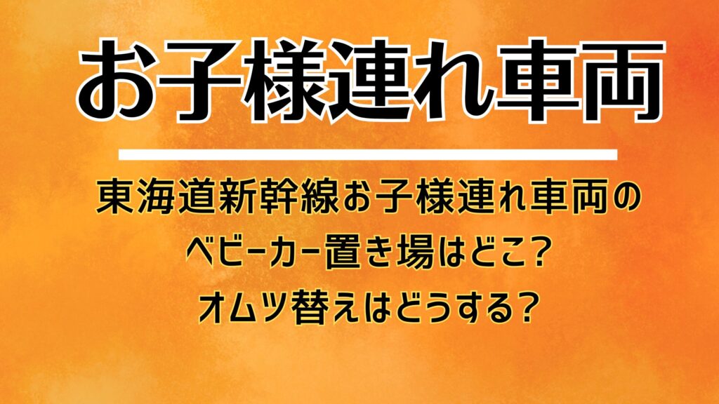 【早め】東海道新幹線お子様連れ車両のベビーカー置き場はどこ?オムツ替えはどうする?