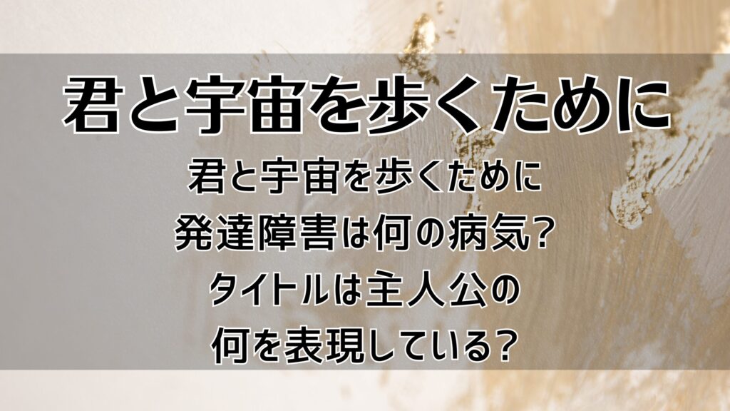 君と宇宙を歩くために発達障害は何の病気?タイトルは主人公の何を表現している?