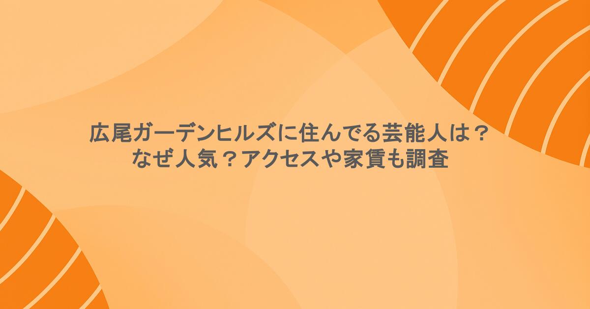 広尾ガーデンヒルズに住んでる芸能人は？なぜ人気？アクセスや家賃も調査