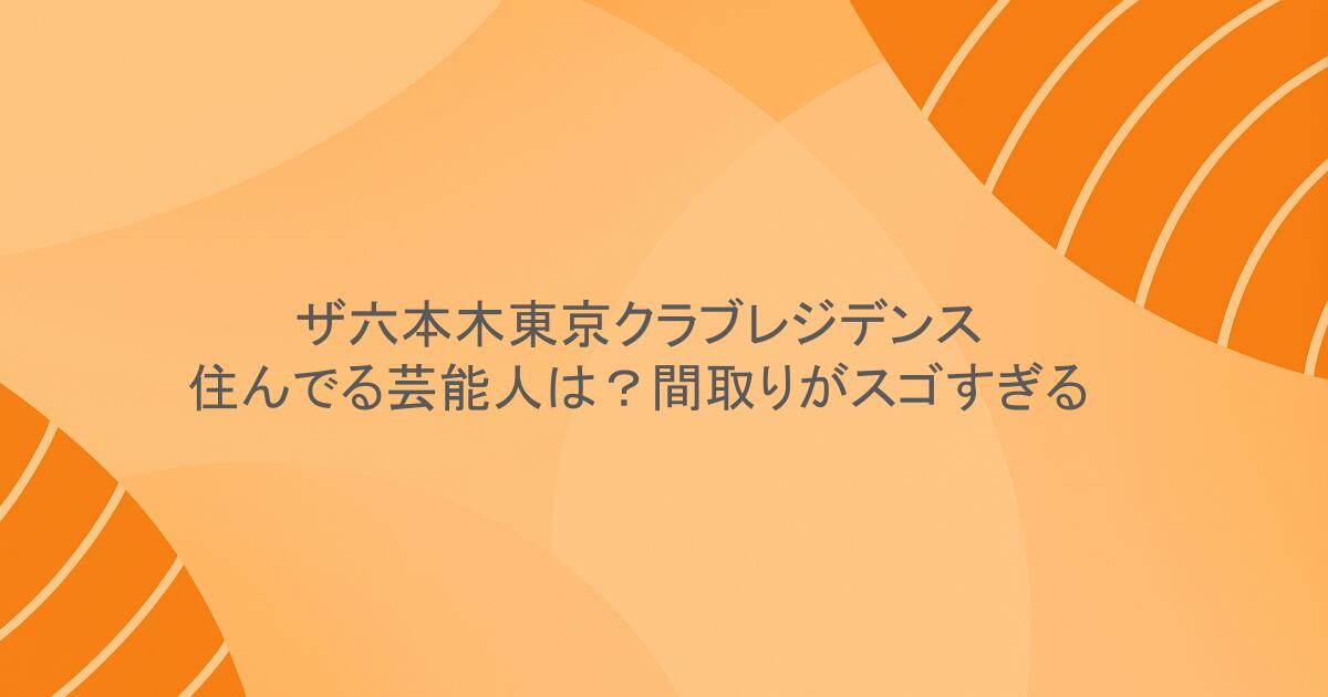 ザ六本木東京クラブレジデンスに住んでる芸能人は？間取りがスゴすぎる