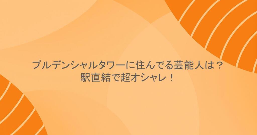 プルデンシャルタワーに住んでる芸能人は？駅直結で超オシャレ！