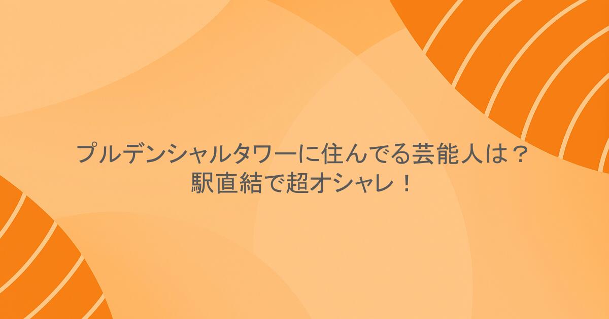プルデンシャルタワーに住んでる芸能人は？駅直結で超オシャレ！