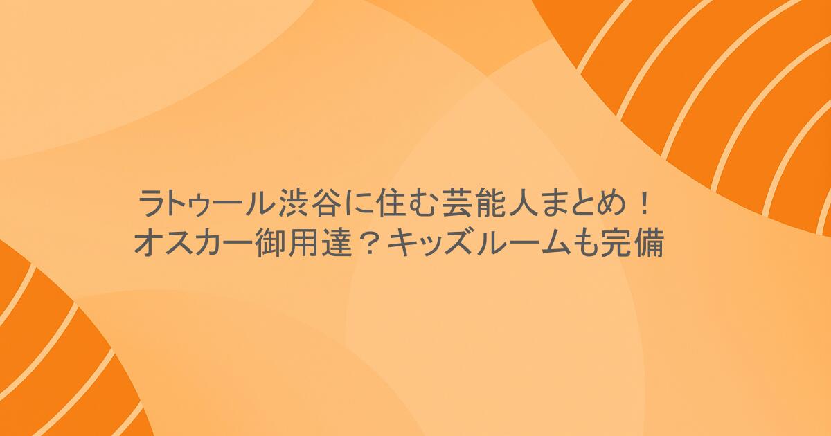 ラトゥール渋谷に住む芸能人まとめ！オスカー御用達？キッズルームも完備