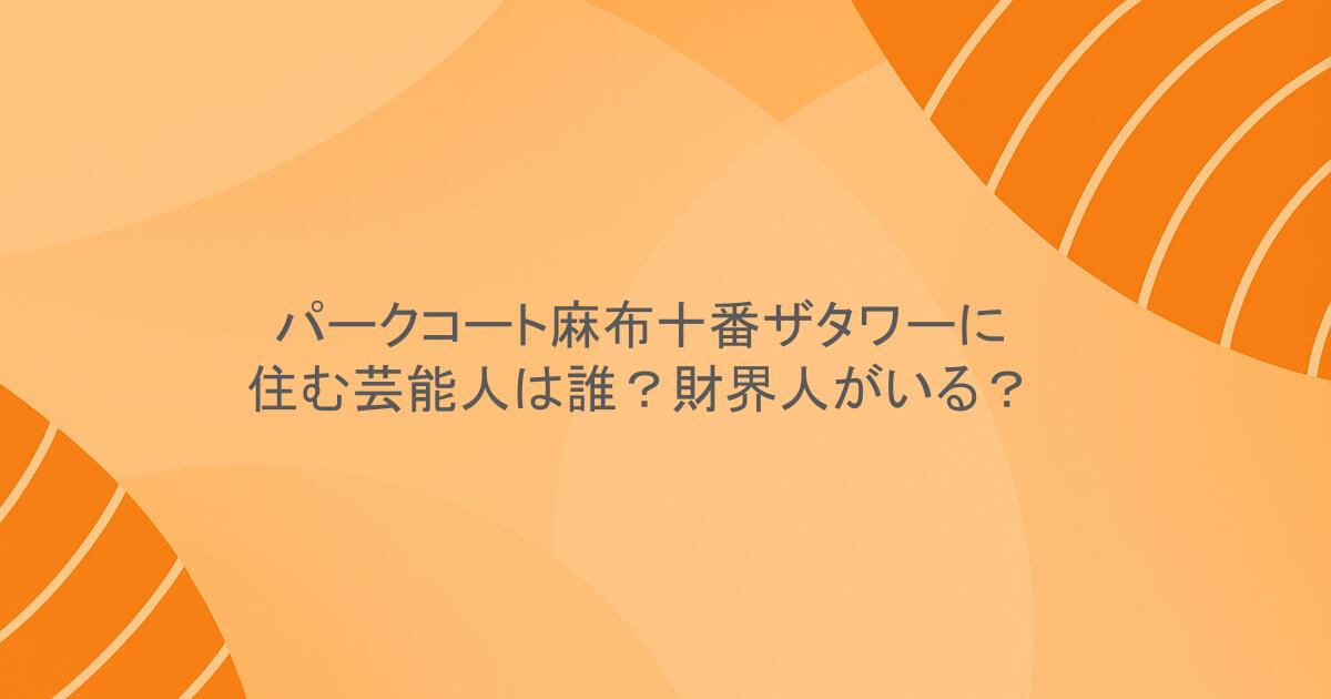 パークコート麻布十番ザタワーに住む芸能人は誰？財界人がいる？