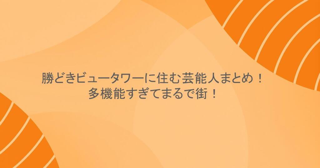 勝どきビュータワーに住む芸能人まとめ！多機能すぎてまるで街！