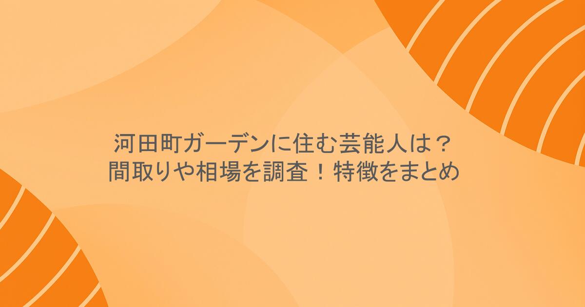 河田町ガーデンに住む芸能人は？間取りや相場を調査！特徴をまとめ