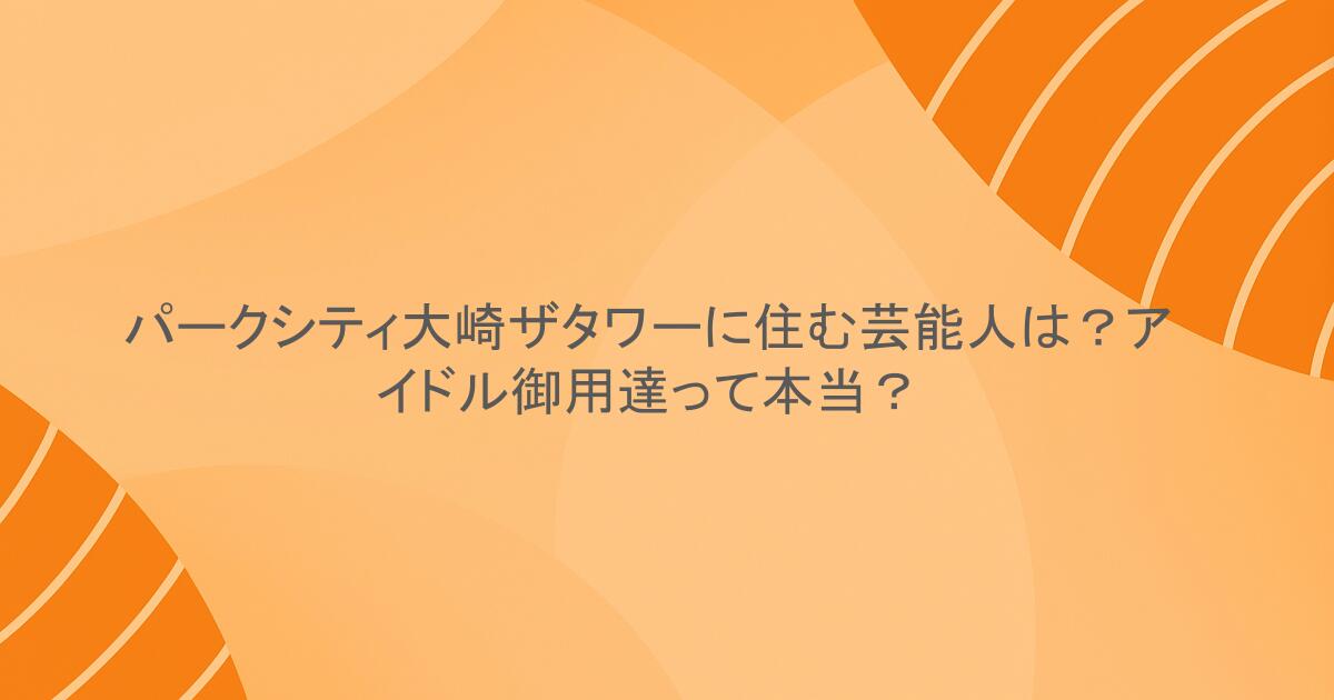 パークシティ大崎ザタワーに住む芸能人は？アイドル御用達って本当？