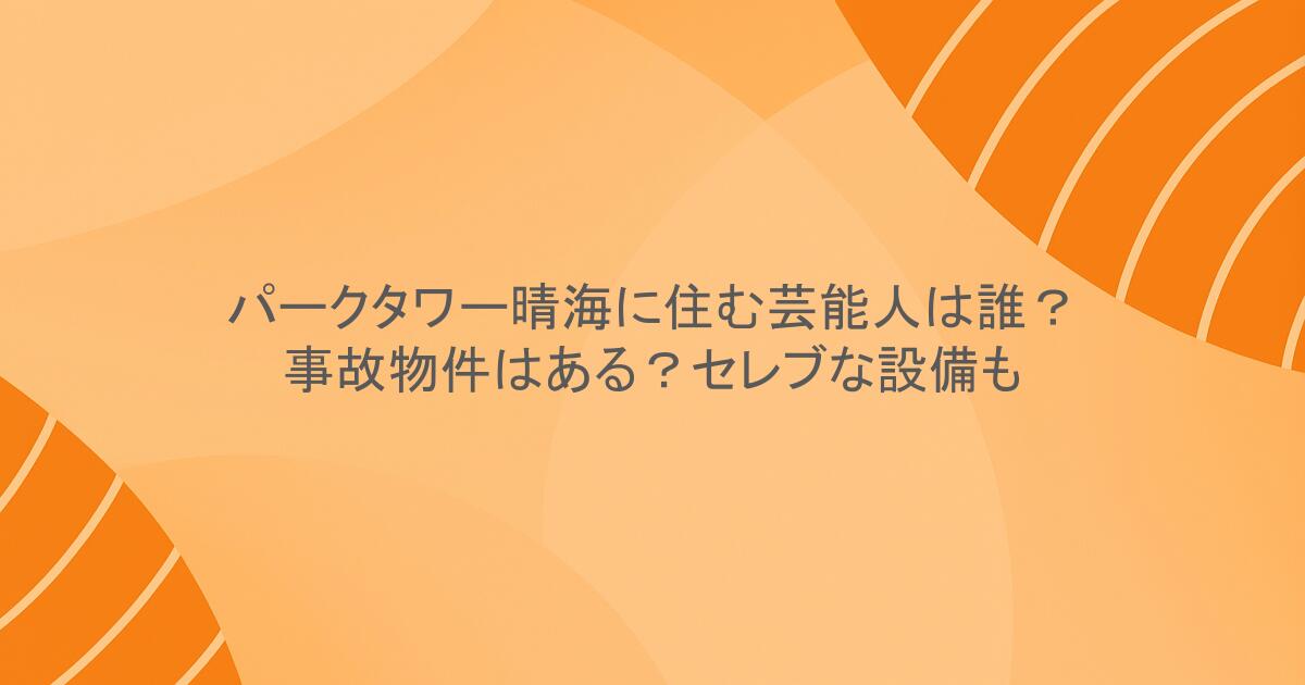 パークタワー晴海に住む芸能人は誰？事故物件はある？セレブな設備も