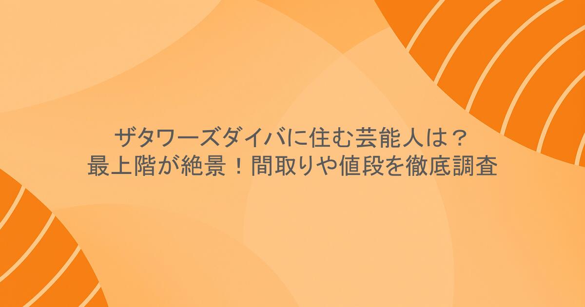 ザタワーズダイバに住む芸能人は？最上階が絶景！間取りや値段を徹底調査
