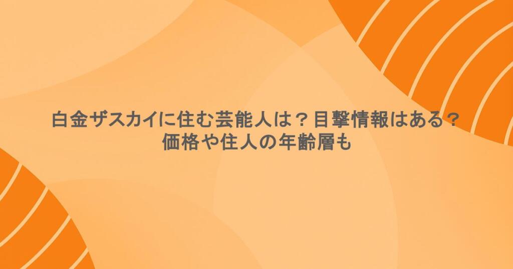 白金ザスカイに住む芸能人は？目撃情報はある？価格や住人の年齢層も