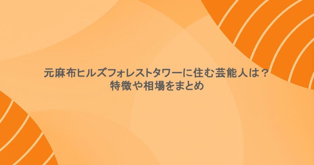 元麻布ヒルズフォレストタワーに住む芸能人は？特徴や相場をまとめ