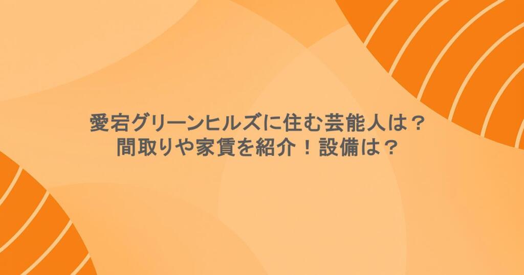 愛宕グリーンヒルズに住む芸能人は？間取りや家賃を紹介！設備は？