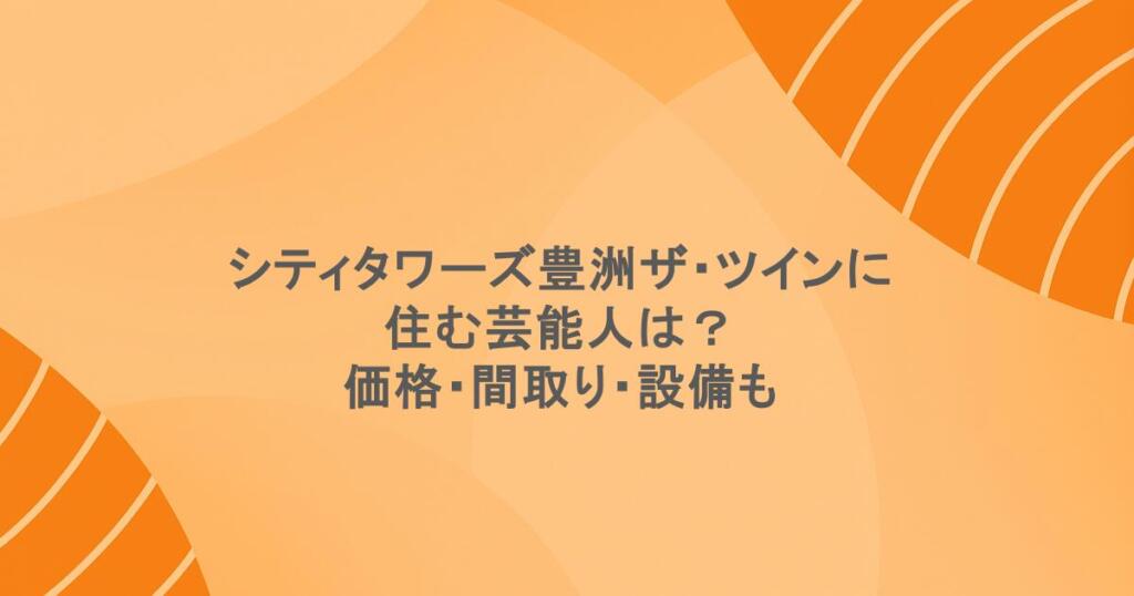 シティタワーズ豊洲ザ・ツインに住む芸能人は？価格・間取り・設備も