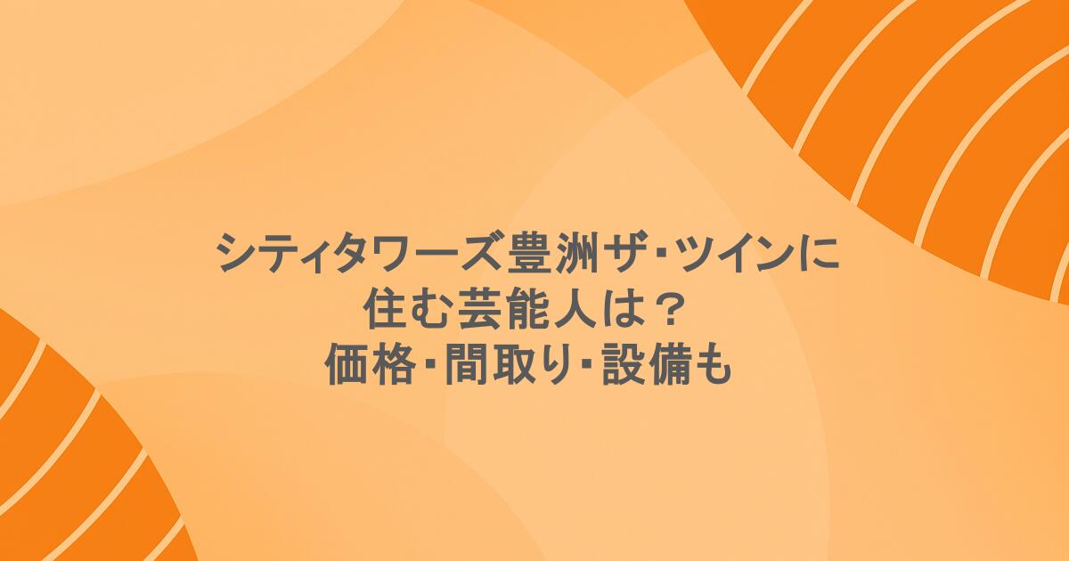 シティタワーズ豊洲ザ・ツインに住む芸能人は？価格・間取り・設備も