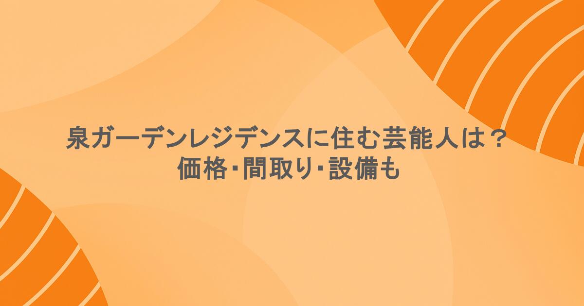 泉ガーデンレジデンスに住む芸能人は？価格・間取り・設備も