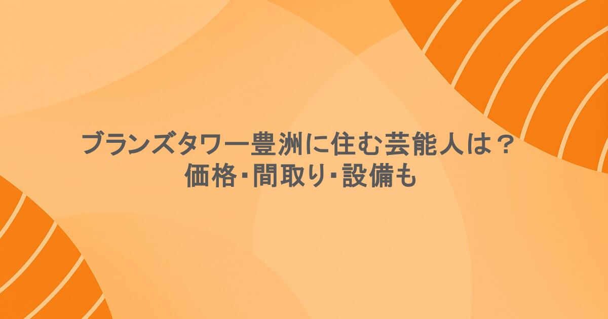 ブランズタワー豊洲に住む芸能人は？価格・間取り・設備も