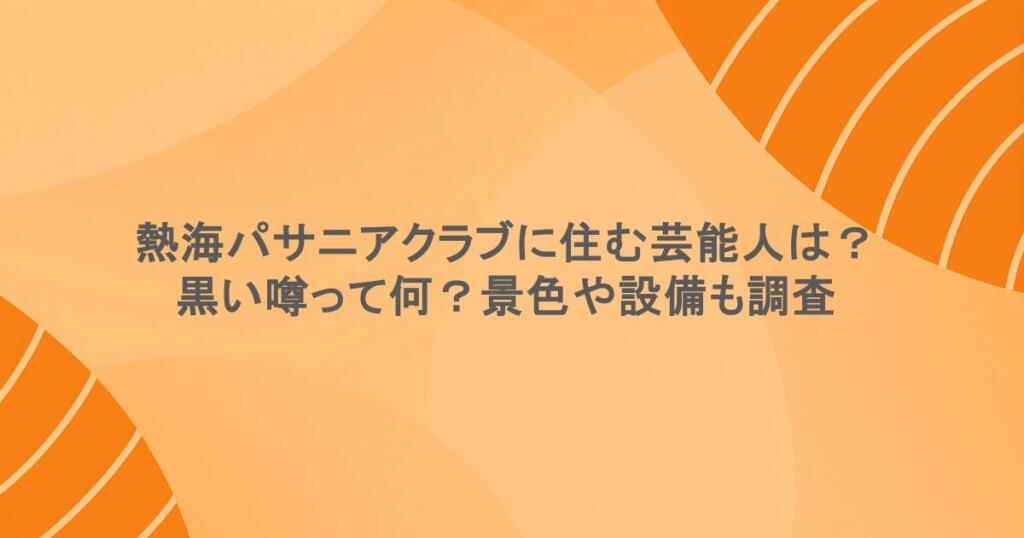 熱海パサニアクラブに住む芸能人は？黒い噂って何？景色や設備も調査
