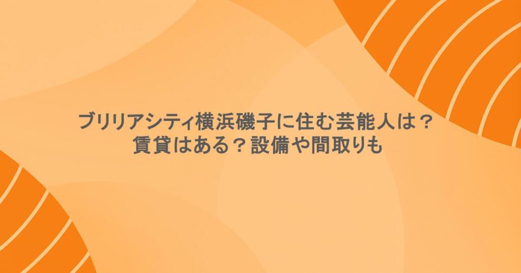 ブリリアシティ横浜磯子に住む芸能人は？賃貸はある？設備や間取りも