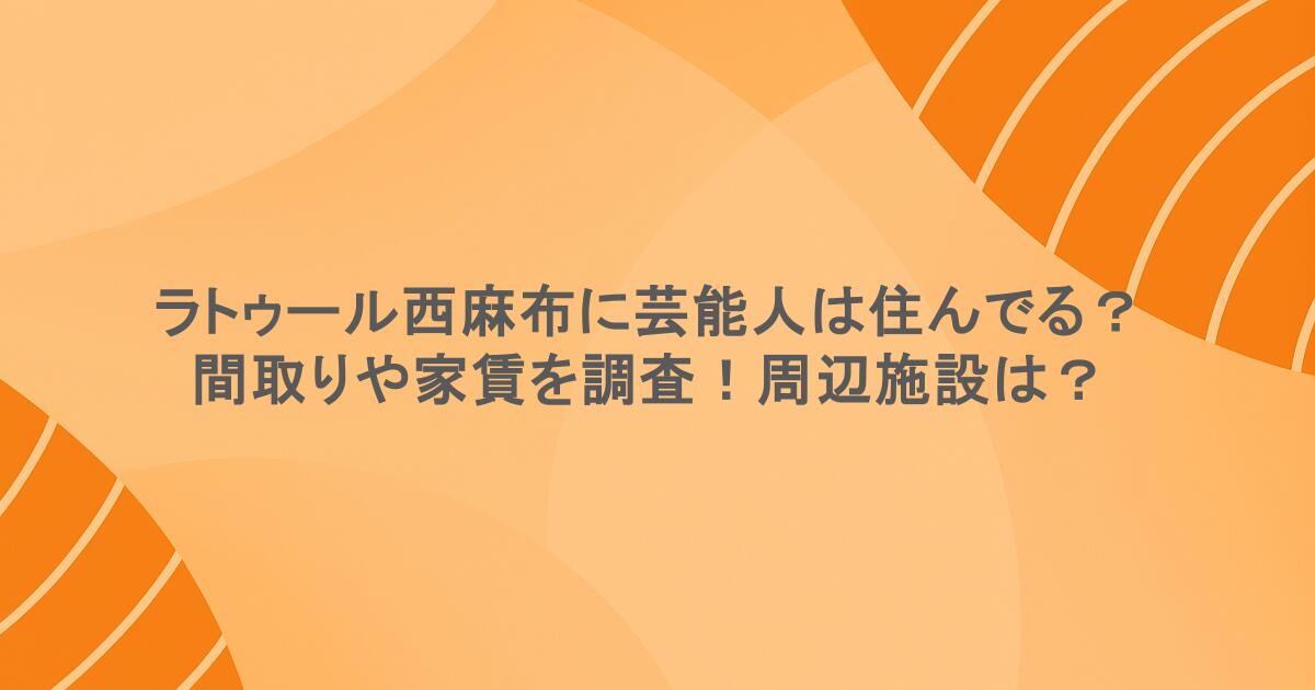 ラトゥール西麻布に芸能人は住んでる？間取りや家賃を調査！周辺施設は？