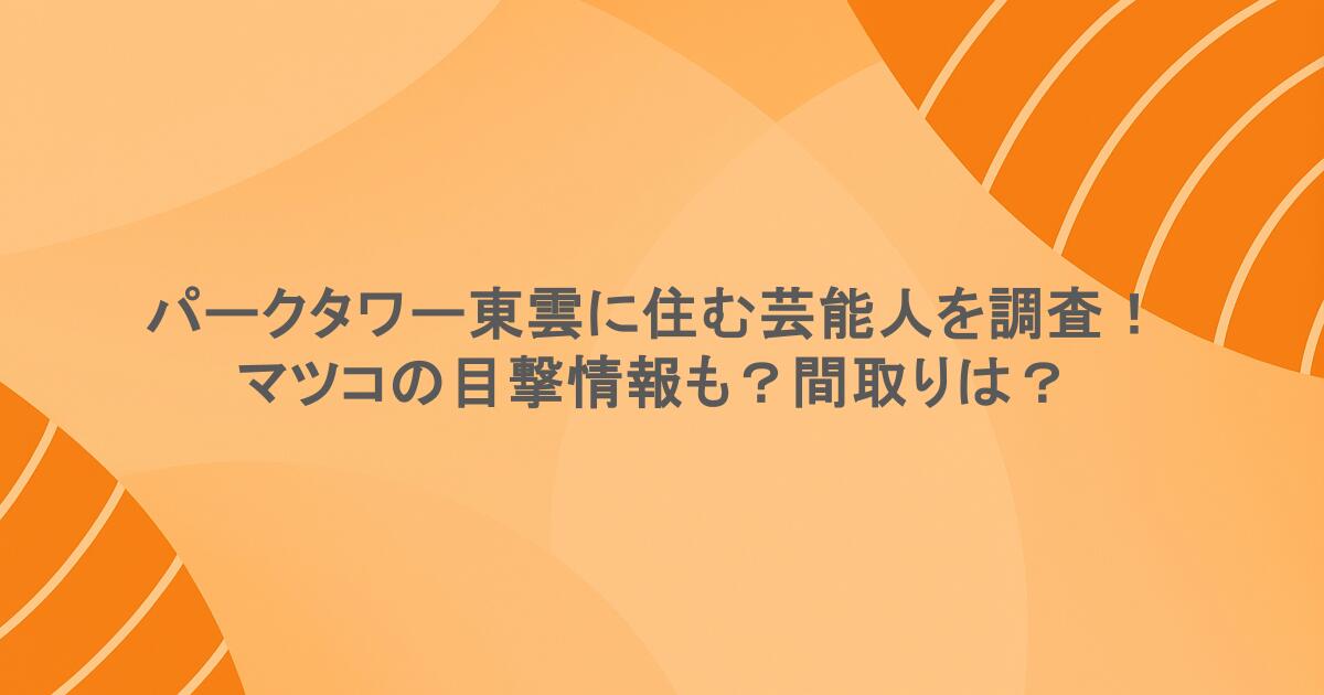 パークタワー東雲に住む芸能人を調査！マツコの目撃情報も？間取りは？