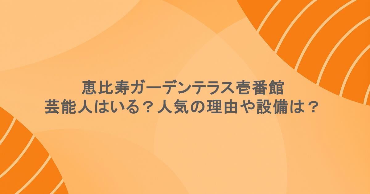 恵比寿ガーデンテラス壱番館に芸能人はいる？人気の理由や設備は？