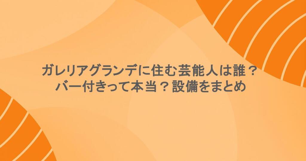ガレリアグランデに住む芸能人は誰?バー付きって本当?設備をまとめ