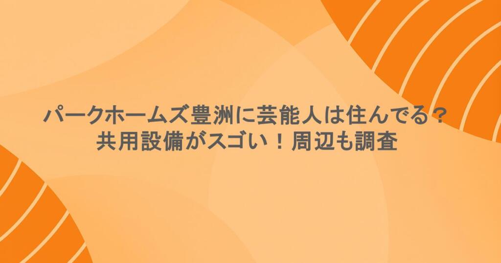 パークホームズ豊洲に芸能人は住んでる?共用設備がスゴい!周辺も調査