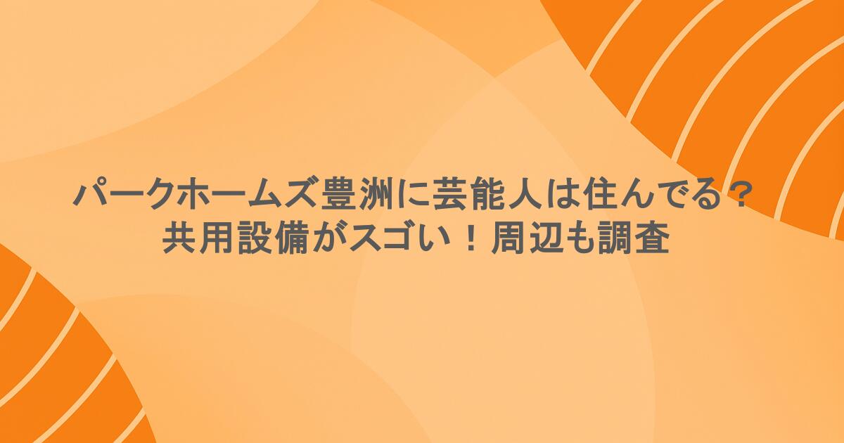 パークホームズ豊洲に芸能人は住んでる？共用設備がスゴい！周辺も調査