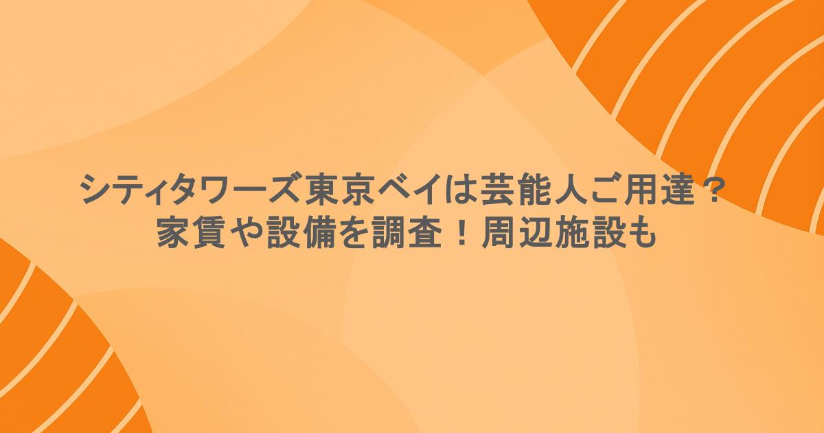 シティタワーズ東京ベイは芸能人ご用達？家賃や設備を調査！周辺施設も