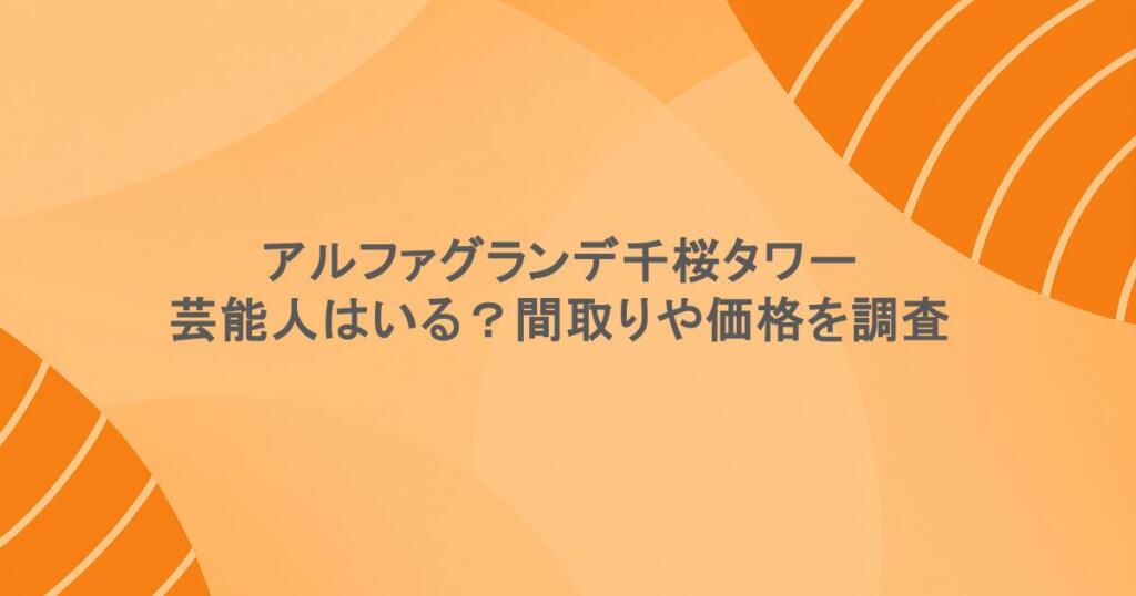 アルファグランデ千桜タワーに芸能人はいる?間取りや価格を調査