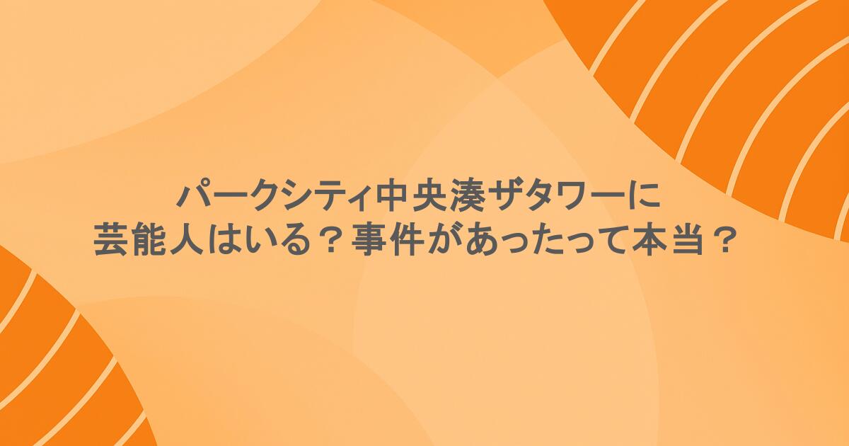 パークシティ中央湊ザタワーに芸能人はいる？事件があったって本当？