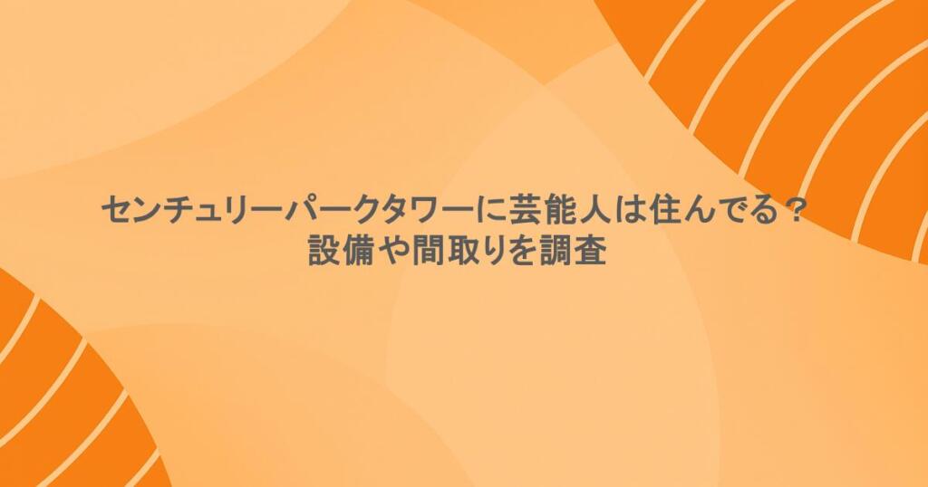 センチュリーパークタワーに芸能人は住んでる？設備や間取りを調査