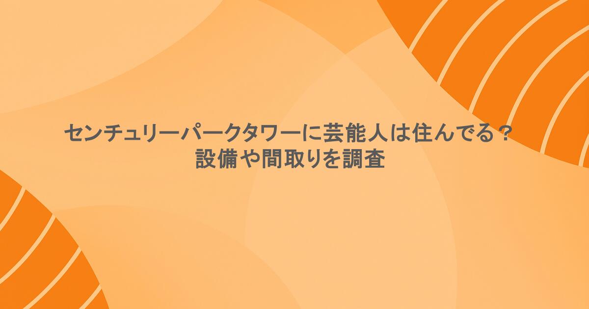 センチュリーパークタワーに芸能人は住んでる？設備や間取りを調査