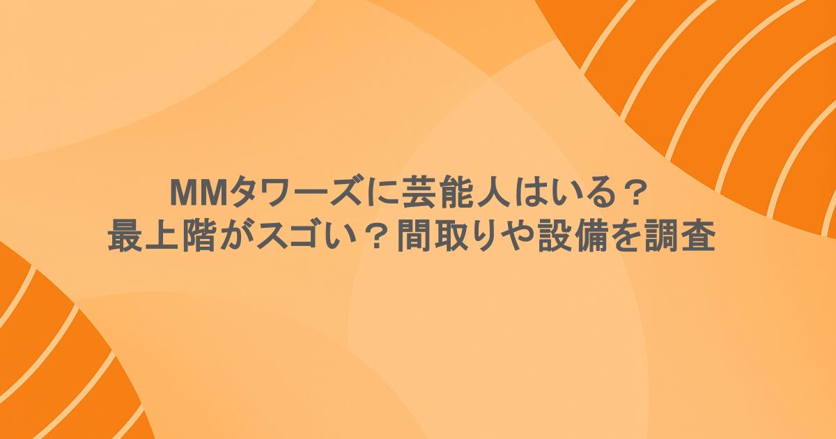 MMタワーズに芸能人はいる？最上階がスゴい？間取りや設備を調査