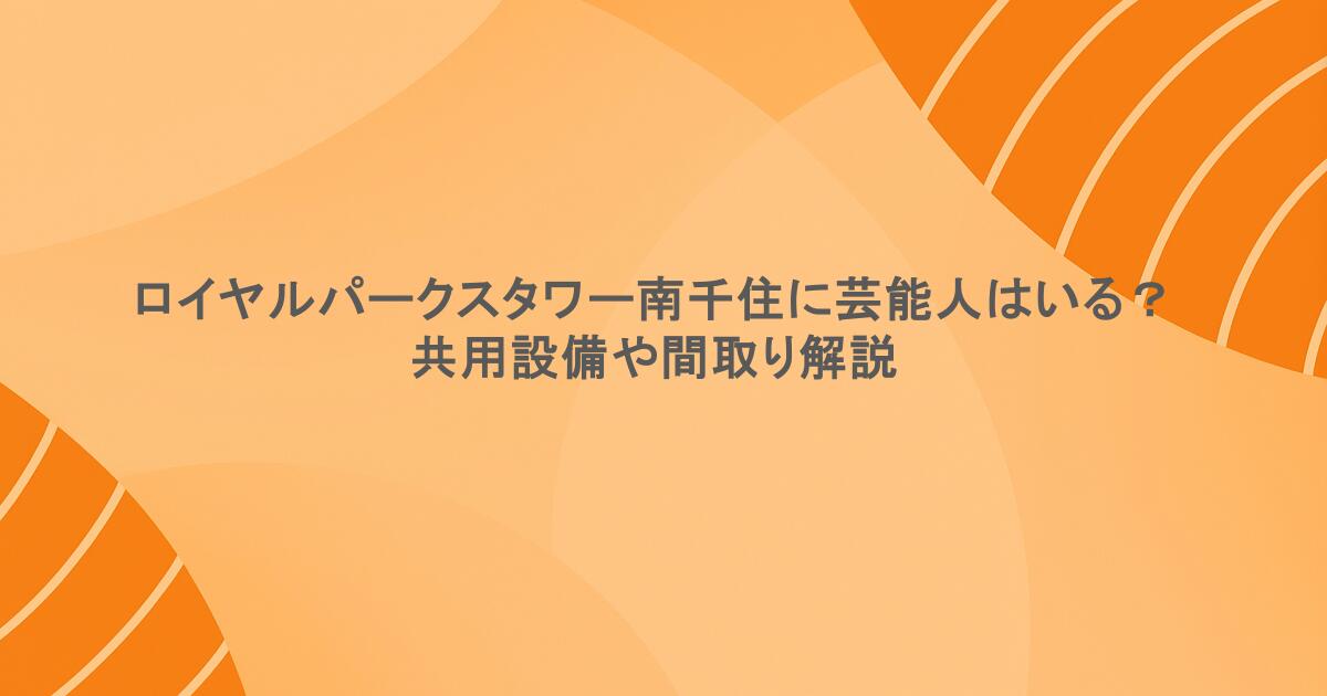 ロイヤルパークスタワー南千住に芸能人はいる？共用設備や間取り解説