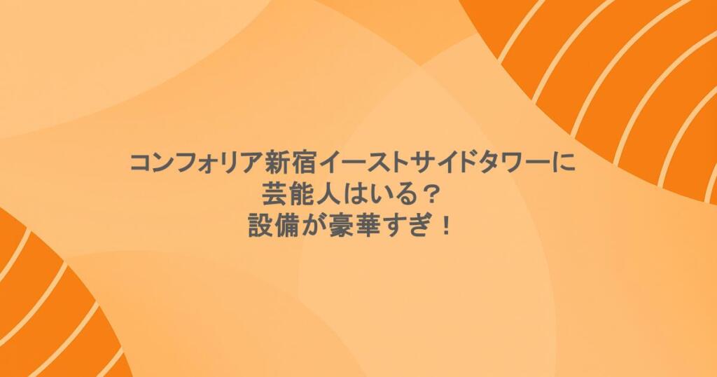 コンフォリア新宿イーストサイドタワーに芸能人はいる?設備が豪華すぎ!