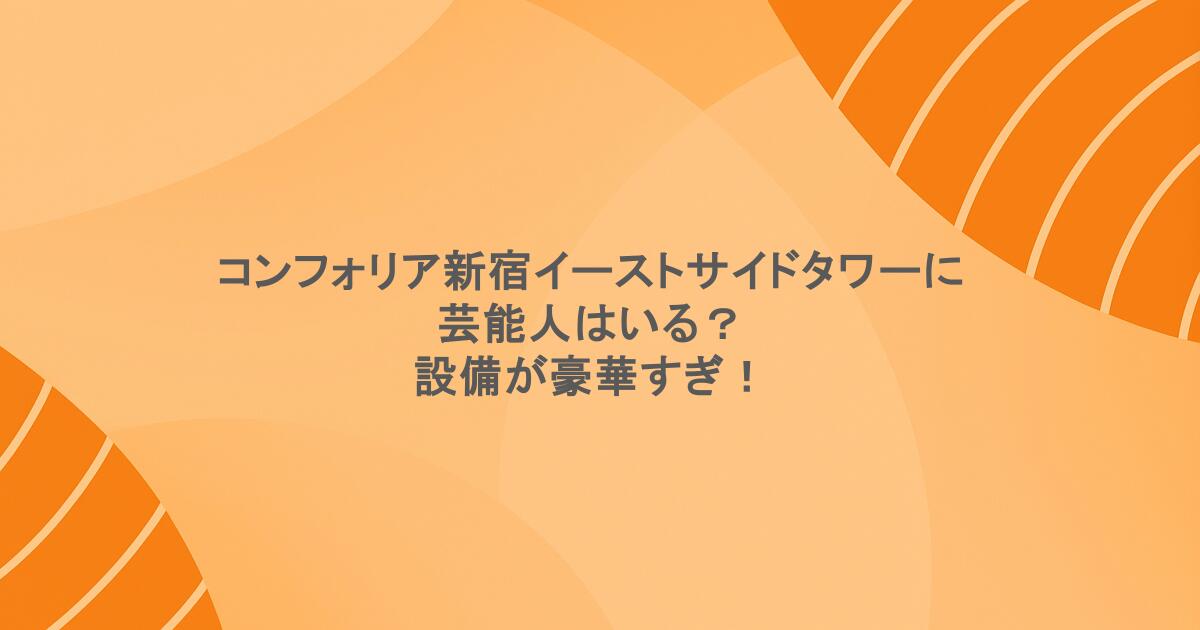 コンフォリア新宿イーストサイドタワーに芸能人はいる？設備が豪華すぎ！