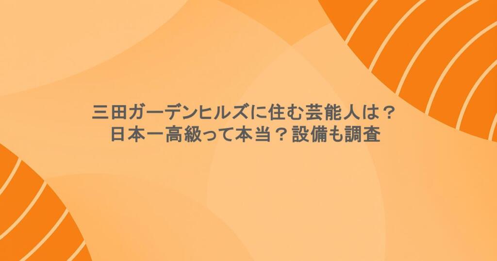 三田ガーデンヒルズに住む芸能人は?日本一高級って本当?設備も調査