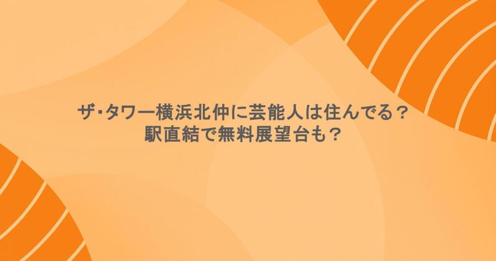 ザ・タワー横浜北仲に芸能人は住んでる？駅直結で無料展望台も？