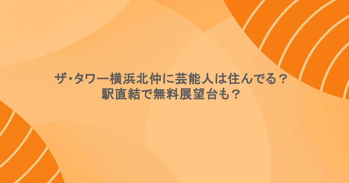 ザ・タワー横浜北仲に芸能人は住んでる？駅直結で無料展望台も？