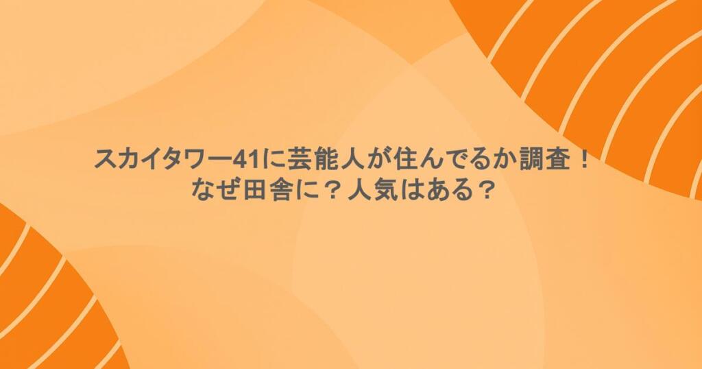 スカイタワー41に芸能人が住んでるか調査！なぜ田舎に？人気はある？