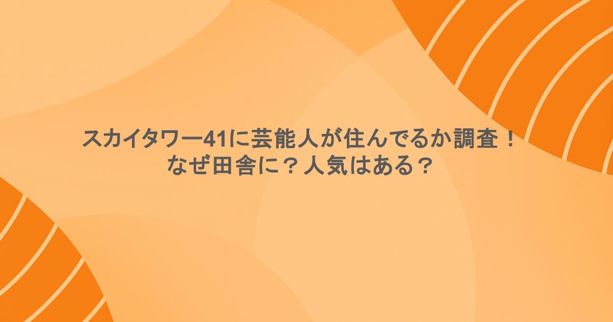 スカイタワー41に芸能人が住んでるか調査！なぜ田舎に？人気はある？