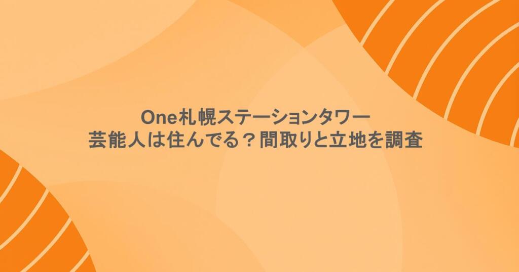 one札幌ステーションタワーに芸能人は住んでる？間取りと立地を調査