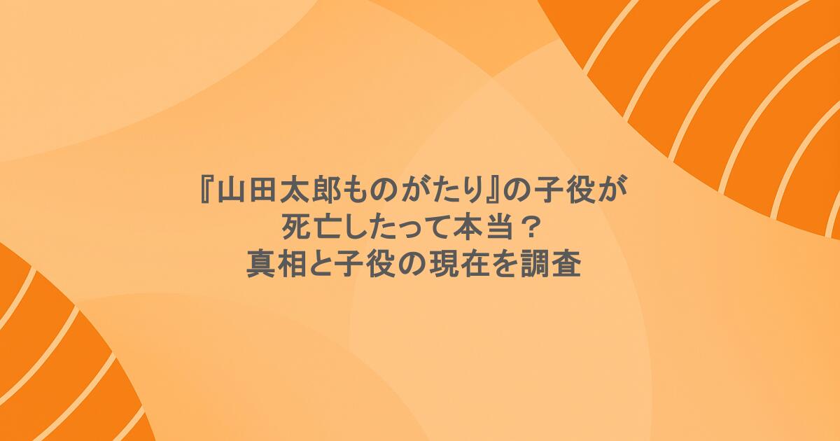 『山田太郎ものがたり』の子役が死亡したって本当？真相と子役の現在を調査