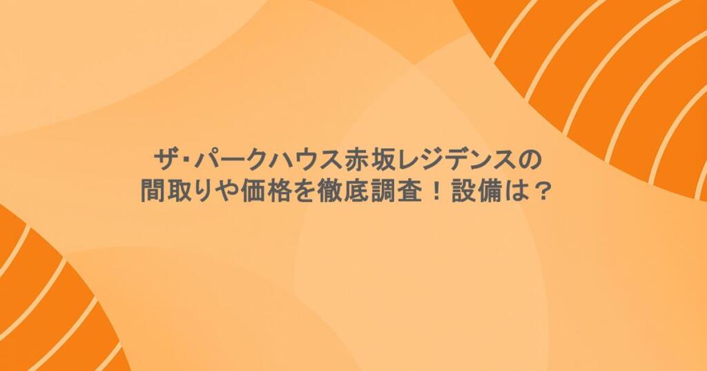 ザ・パークハウス赤坂レジデンスの間取りや価格を徹底調査！設備は？