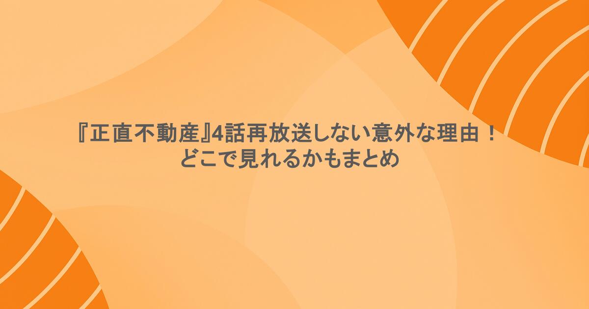 『正直不動産』4話再放送しない意外な理由！どこで見れるかもまとめ